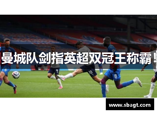 曼城队剑指英超双冠王称霸！